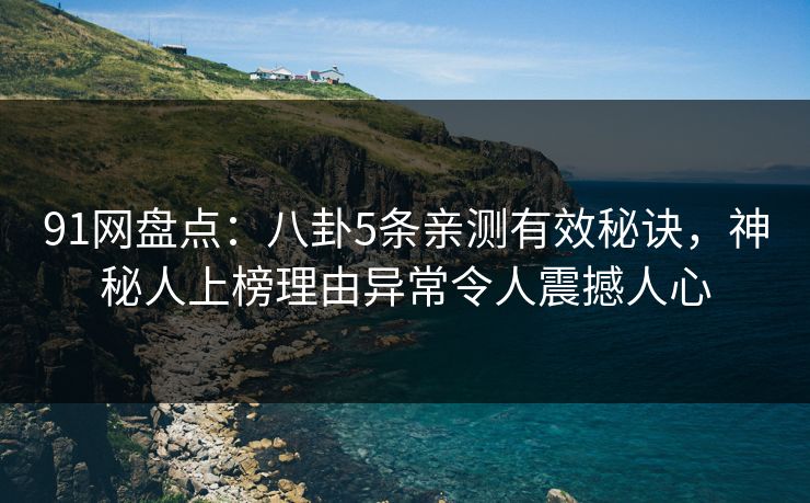 91网盘点：八卦5条亲测有效秘诀，神秘人上榜理由异常令人震撼人心