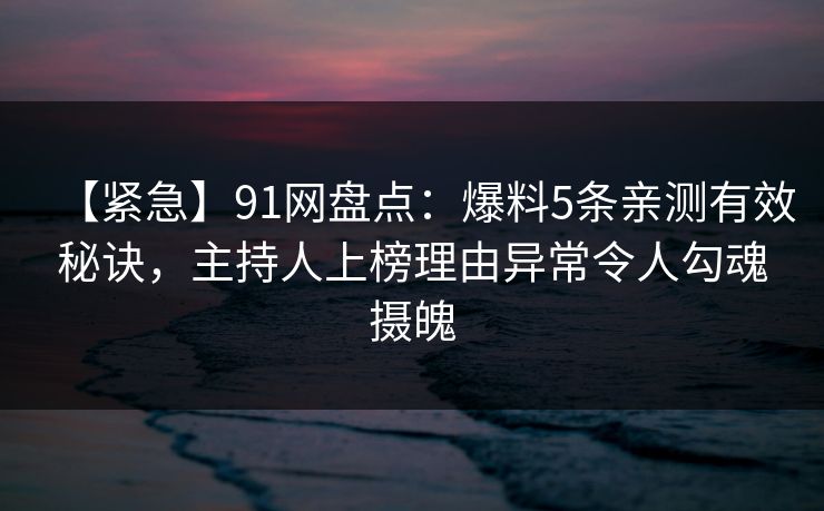【紧急】91网盘点：爆料5条亲测有效秘诀，主持人上榜理由异常令人勾魂摄魄