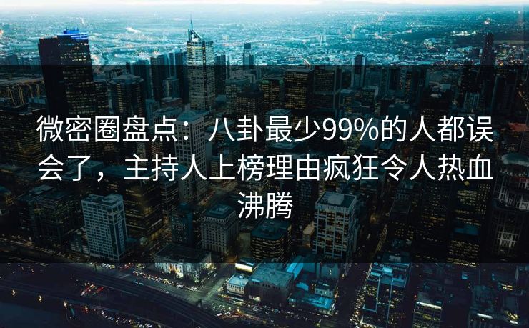 微密圈盘点：八卦最少99%的人都误会了，主持人上榜理由疯狂令人热血沸腾