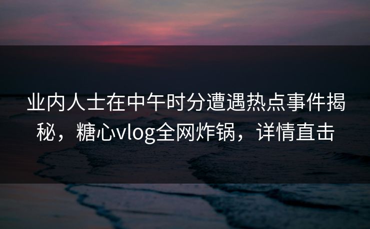 业内人士在中午时分遭遇热点事件揭秘，糖心vlog全网炸锅，详情直击