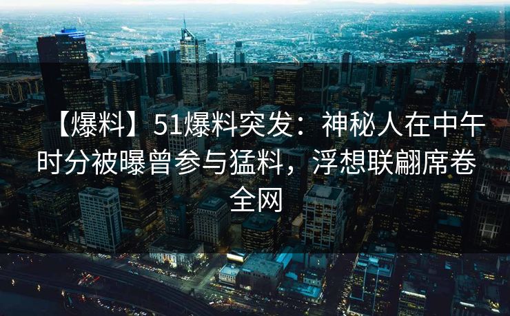 【爆料】51爆料突发：神秘人在中午时分被曝曾参与猛料，浮想联翩席卷全网