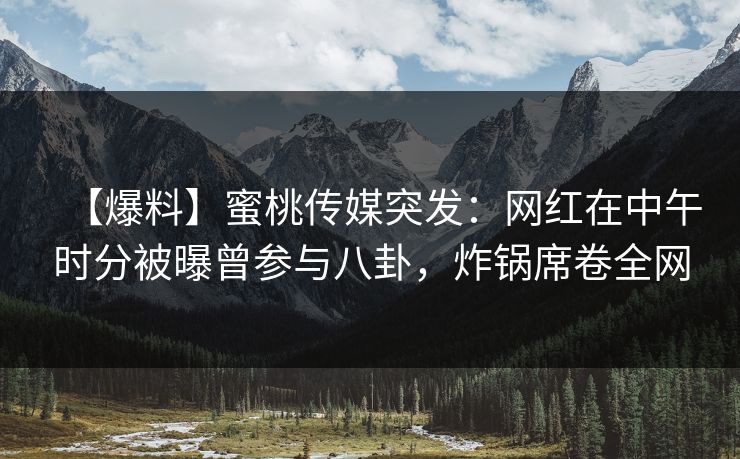 【爆料】蜜桃传媒突发：网红在中午时分被曝曾参与八卦，炸锅席卷全网