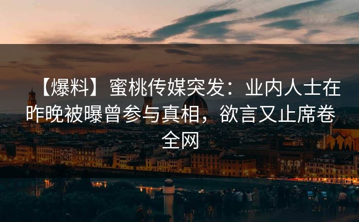 【爆料】蜜桃传媒突发：业内人士在昨晚被曝曾参与真相，欲言又止席卷全网