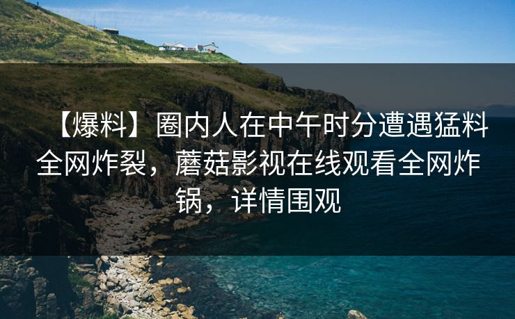 【爆料】圈内人在中午时分遭遇猛料全网炸裂，蘑菇影视在线观看全网炸锅，详情围观