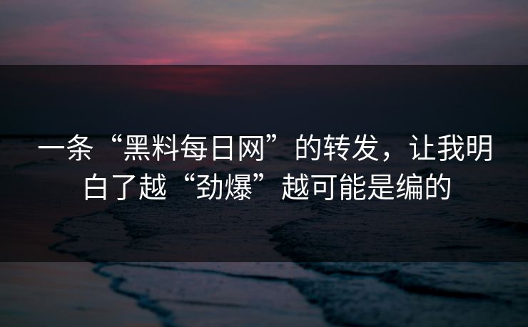 一条“黑料每日网”的转发，让我明白了越“劲爆”越可能是编的