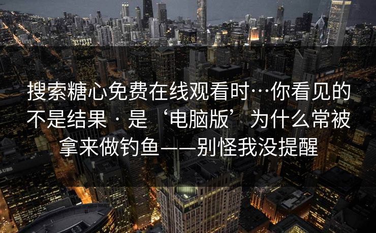 搜索糖心免费在线观看时…你看见的不是结果 · 是‘电脑版’为什么常被拿来做钓鱼——别怪我没提醒