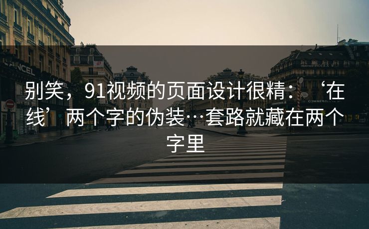 别笑，91视频的页面设计很精：‘在线’两个字的伪装…套路就藏在两个字里
