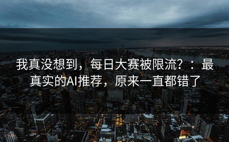 我真没想到，每日大赛被限流？：最真实的AI推荐，原来一直都错了