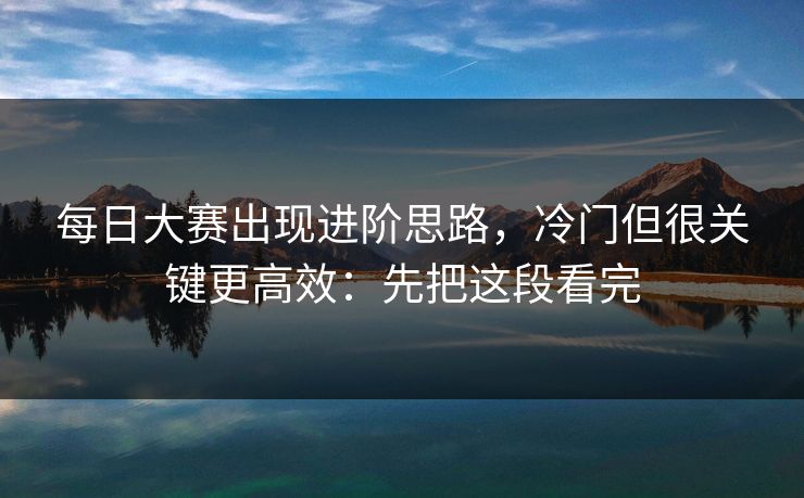 每日大赛出现进阶思路,冷门但很关键更高效:先把这段看完 每日大赛出现进阶思路,冷门但很关键更高效:先把这段看完