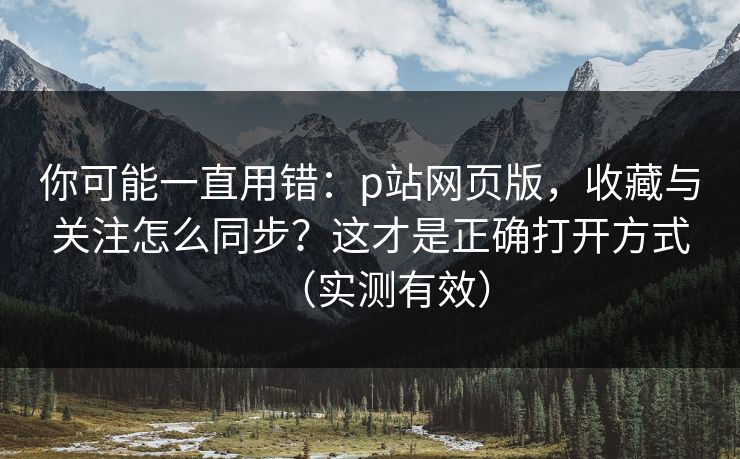 你可能一直用错：p站网页版，收藏与关注怎么同步？这才是正确打开方式（实测有效）