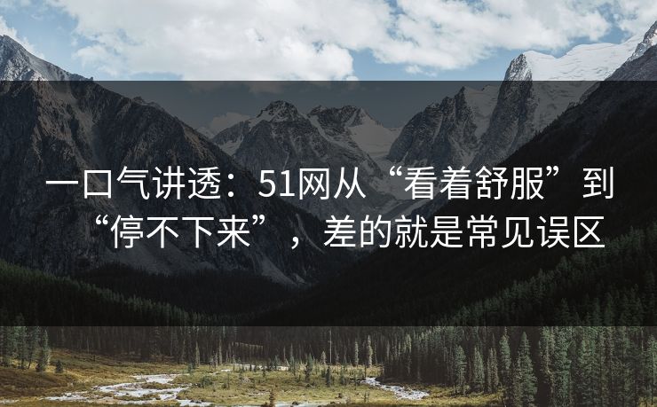 一口气讲透：51网从“看着舒服”到“停不下来”，差的就是常见误区
