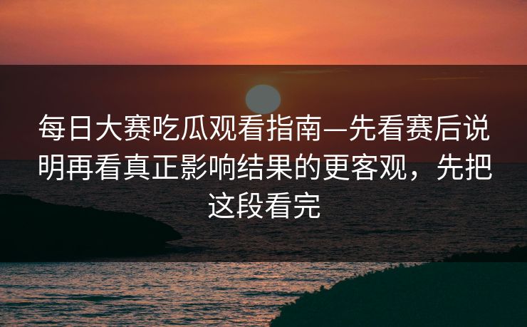 每日大赛吃瓜观看指南—先看赛后说明再看真正影响结果的更客观，先把这段看完