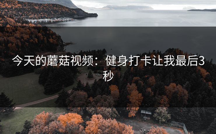 今天的蘑菇视频：健身打卡让我最后3秒