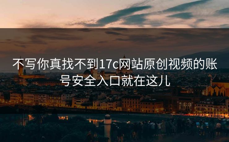 不写你真找不到17c网站原创视频的账号安全入口就在这儿