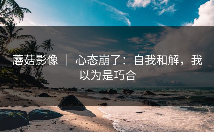 蘑菇影像 ｜ 心态崩了：自我和解，我以为是巧合