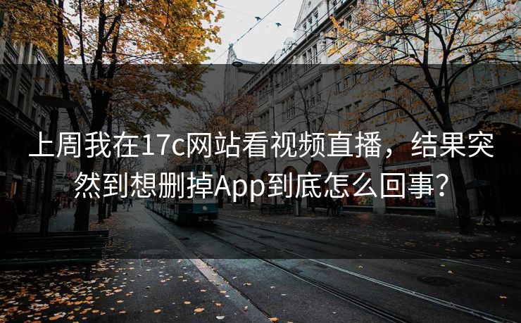 上周我在17c网站看视频直播，结果突然到想删掉App到底怎么回事？