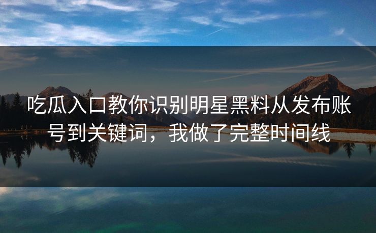 吃瓜入口教你识别明星黑料从发布账号到关键词,我做了完整时间线 吃瓜入口教你识别明星黑料从发布账号到关键词,我做了完整时间线