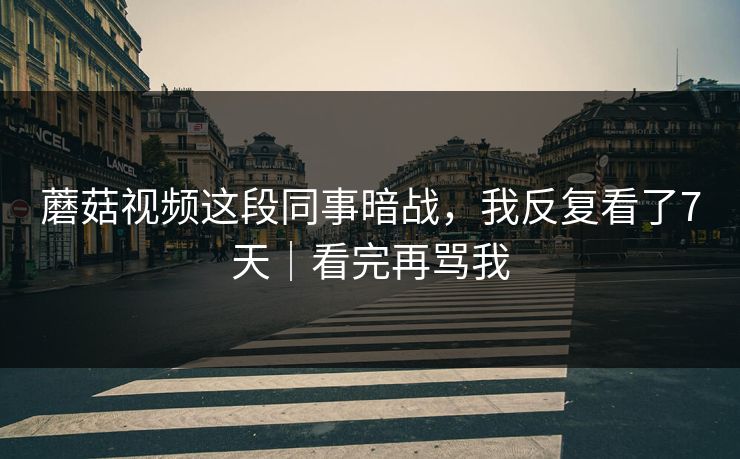 蘑菇视频这段同事暗战，我反复看了7天｜看完再骂我