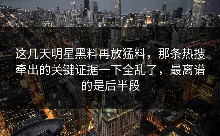 这几天明星黑料再放猛料，那条热搜牵出的关键证据一下全乱了，最离谱的是后半段