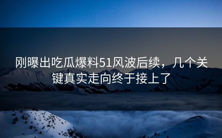 刚曝出吃瓜爆料51风波后续,几个关键真实走向终于接上了 刚曝出吃瓜爆料51风波后续,几个关键真实走向终于接上了